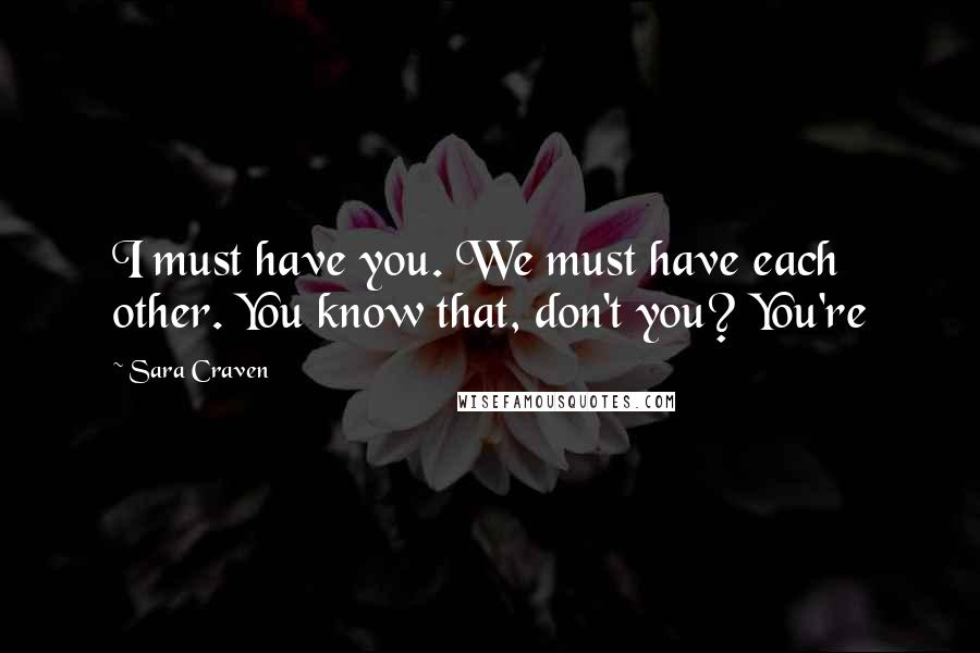 Sara Craven Quotes: I must have you. We must have each other. You know that, don't you? You're