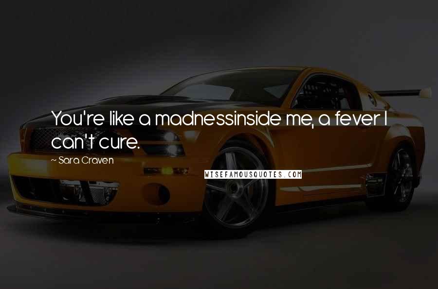 Sara Craven Quotes: You're like a madnessinside me, a fever I can't cure.