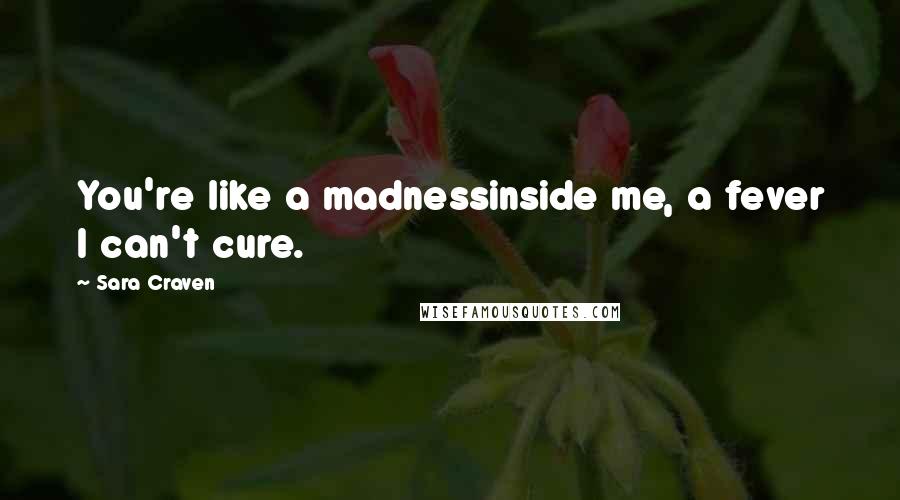 Sara Craven Quotes: You're like a madnessinside me, a fever I can't cure.