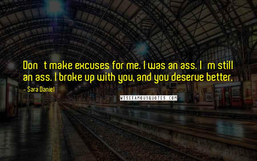 Sara Daniel Quotes: Don't make excuses for me. I was an ass. I'm still an ass. I broke up with you, and you deserve better.