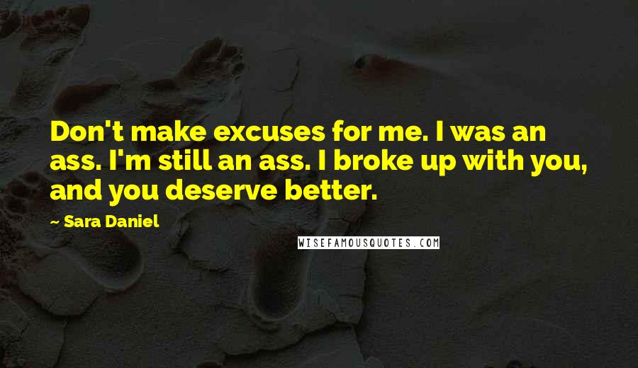 Sara Daniel Quotes: Don't make excuses for me. I was an ass. I'm still an ass. I broke up with you, and you deserve better.