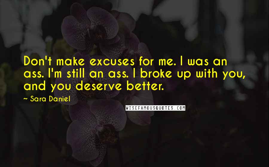 Sara Daniel Quotes: Don't make excuses for me. I was an ass. I'm still an ass. I broke up with you, and you deserve better.
