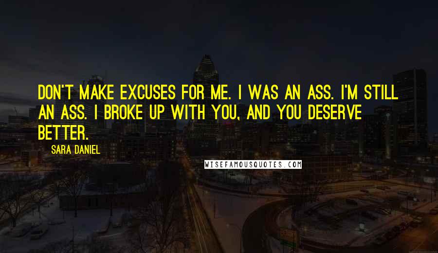 Sara Daniel Quotes: Don't make excuses for me. I was an ass. I'm still an ass. I broke up with you, and you deserve better.