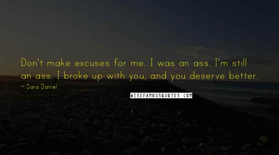 Sara Daniel Quotes: Don't make excuses for me. I was an ass. I'm still an ass. I broke up with you, and you deserve better.