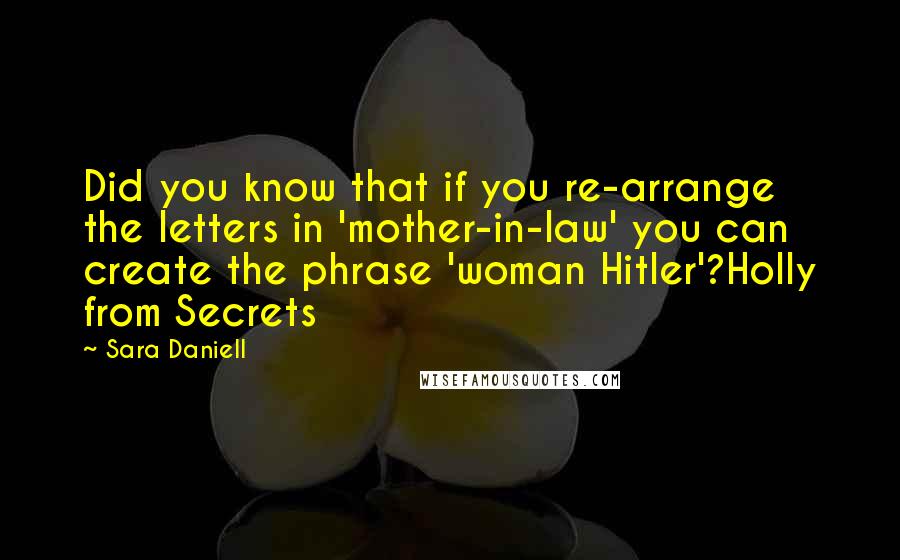 Sara Daniell Quotes: Did you know that if you re-arrange the letters in 'mother-in-law' you can create the phrase 'woman Hitler'?Holly from Secrets