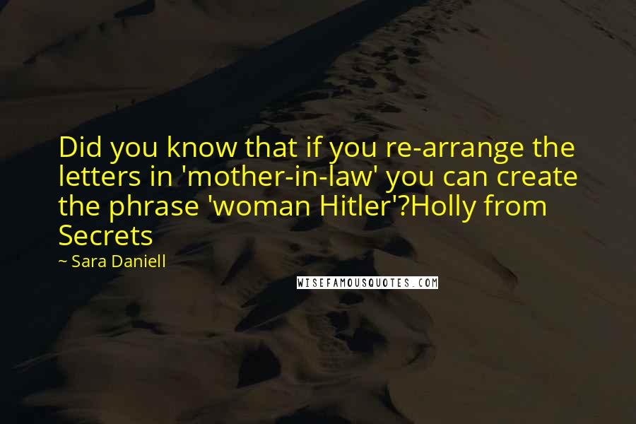 Sara Daniell Quotes: Did you know that if you re-arrange the letters in 'mother-in-law' you can create the phrase 'woman Hitler'?Holly from Secrets