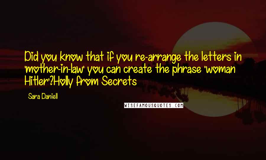 Sara Daniell Quotes: Did you know that if you re-arrange the letters in 'mother-in-law' you can create the phrase 'woman Hitler'?Holly from Secrets