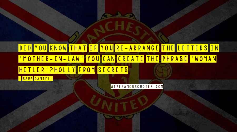 Sara Daniell Quotes: Did you know that if you re-arrange the letters in 'mother-in-law' you can create the phrase 'woman Hitler'?Holly from Secrets