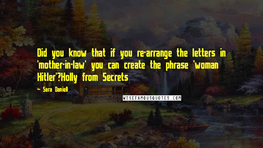 Sara Daniell Quotes: Did you know that if you re-arrange the letters in 'mother-in-law' you can create the phrase 'woman Hitler'?Holly from Secrets