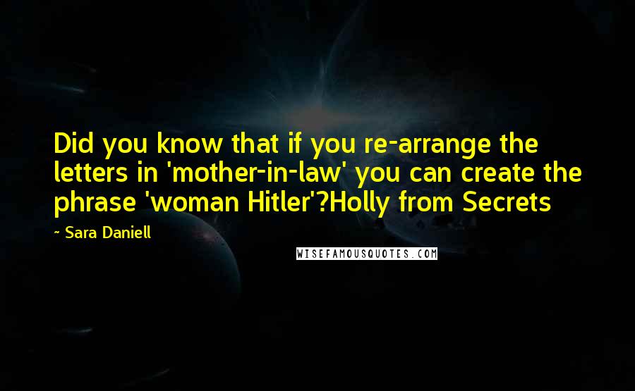 Sara Daniell Quotes: Did you know that if you re-arrange the letters in 'mother-in-law' you can create the phrase 'woman Hitler'?Holly from Secrets