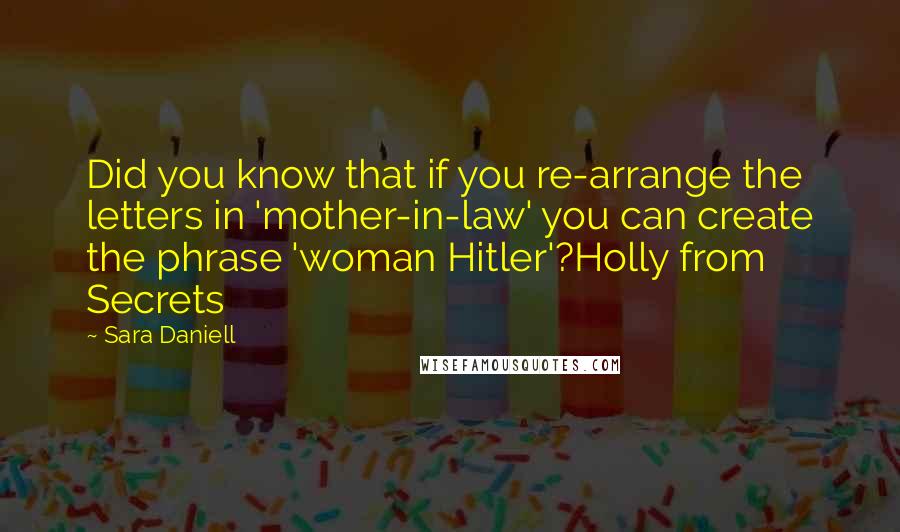Sara Daniell Quotes: Did you know that if you re-arrange the letters in 'mother-in-law' you can create the phrase 'woman Hitler'?Holly from Secrets