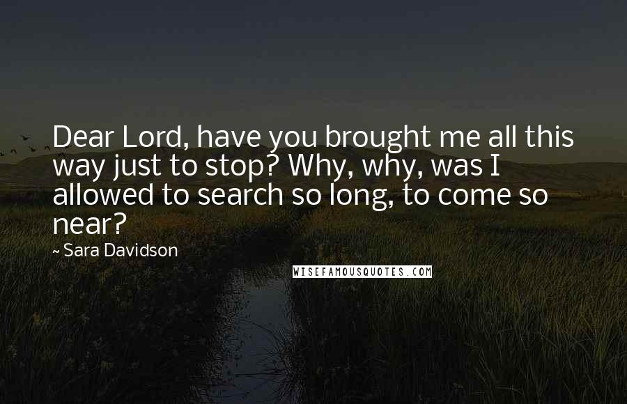 Sara Davidson Quotes: Dear Lord, have you brought me all this way just to stop? Why, why, was I allowed to search so long, to come so near?