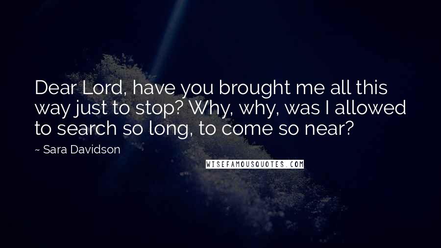 Sara Davidson Quotes: Dear Lord, have you brought me all this way just to stop? Why, why, was I allowed to search so long, to come so near?