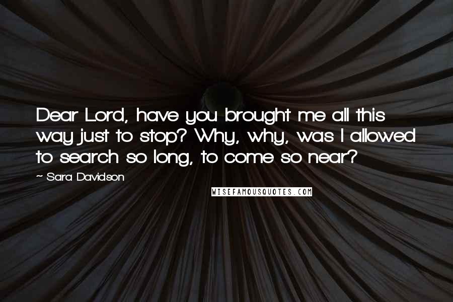 Sara Davidson Quotes: Dear Lord, have you brought me all this way just to stop? Why, why, was I allowed to search so long, to come so near?