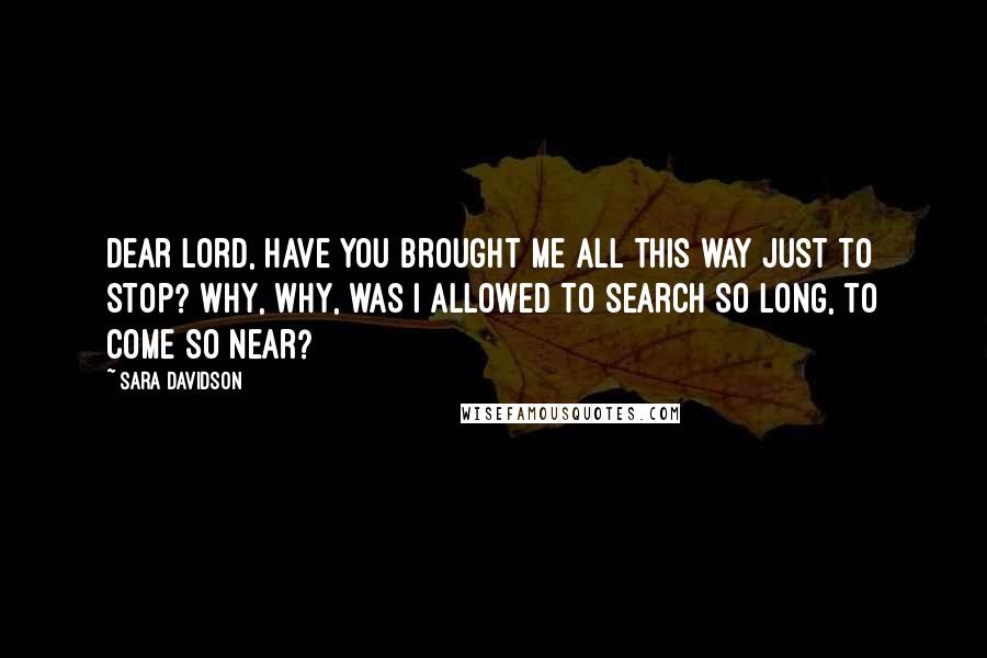 Sara Davidson Quotes: Dear Lord, have you brought me all this way just to stop? Why, why, was I allowed to search so long, to come so near?