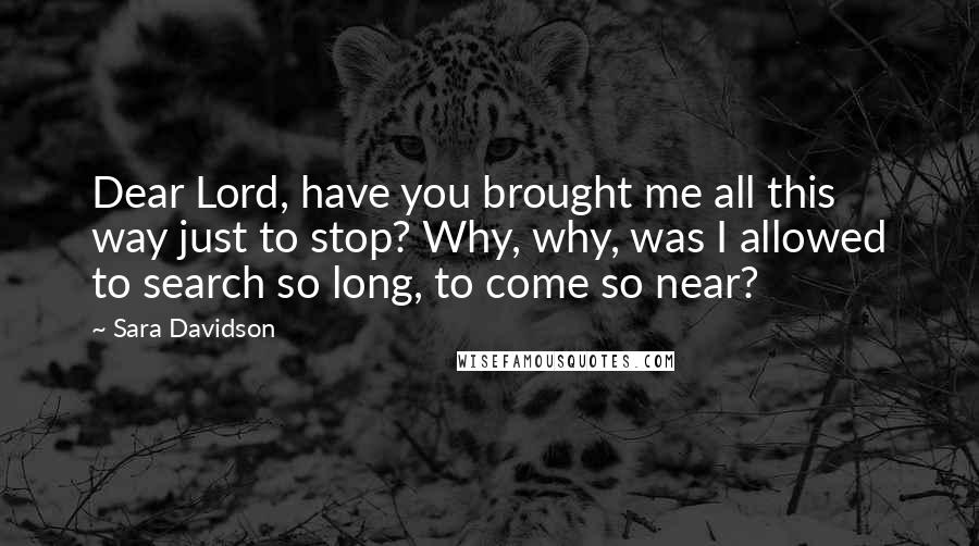 Sara Davidson Quotes: Dear Lord, have you brought me all this way just to stop? Why, why, was I allowed to search so long, to come so near?