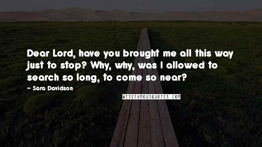 Sara Davidson Quotes: Dear Lord, have you brought me all this way just to stop? Why, why, was I allowed to search so long, to come so near?