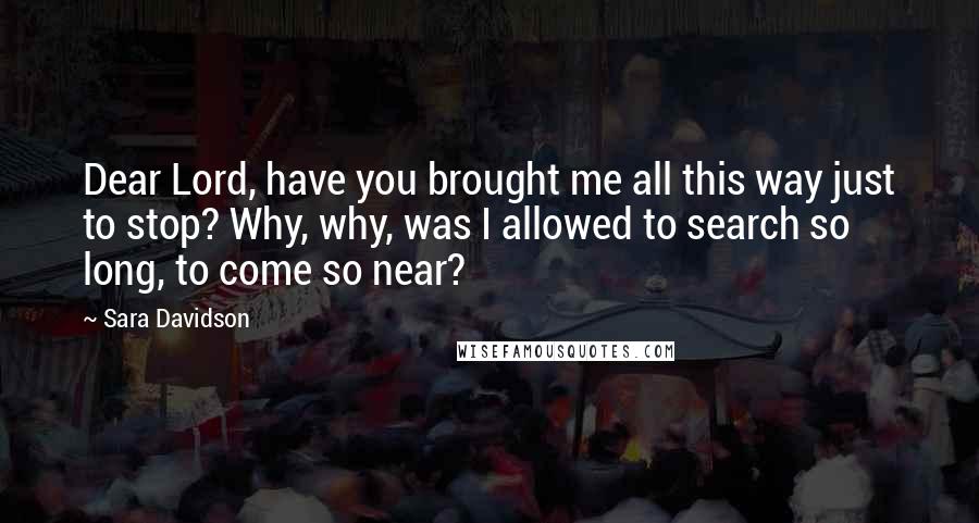 Sara Davidson Quotes: Dear Lord, have you brought me all this way just to stop? Why, why, was I allowed to search so long, to come so near?