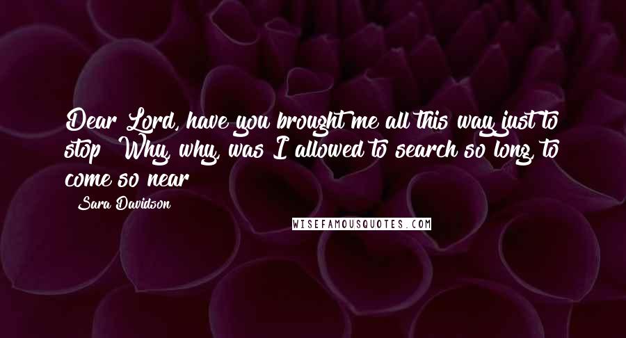 Sara Davidson Quotes: Dear Lord, have you brought me all this way just to stop? Why, why, was I allowed to search so long, to come so near?