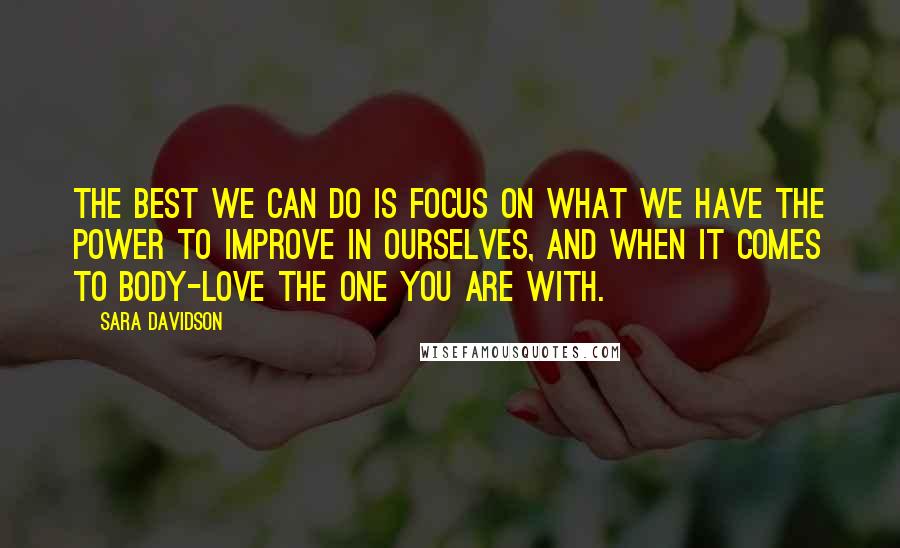 Sara Davidson Quotes: The best we can do is focus on what we have the power to improve in ourselves, and when it comes to body-love the one you are with.