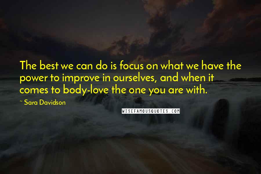 Sara Davidson Quotes: The best we can do is focus on what we have the power to improve in ourselves, and when it comes to body-love the one you are with.