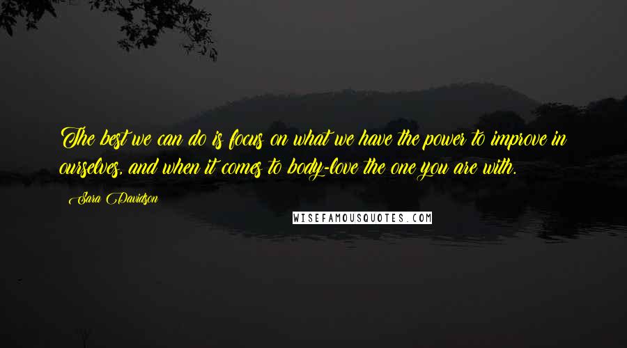 Sara Davidson Quotes: The best we can do is focus on what we have the power to improve in ourselves, and when it comes to body-love the one you are with.