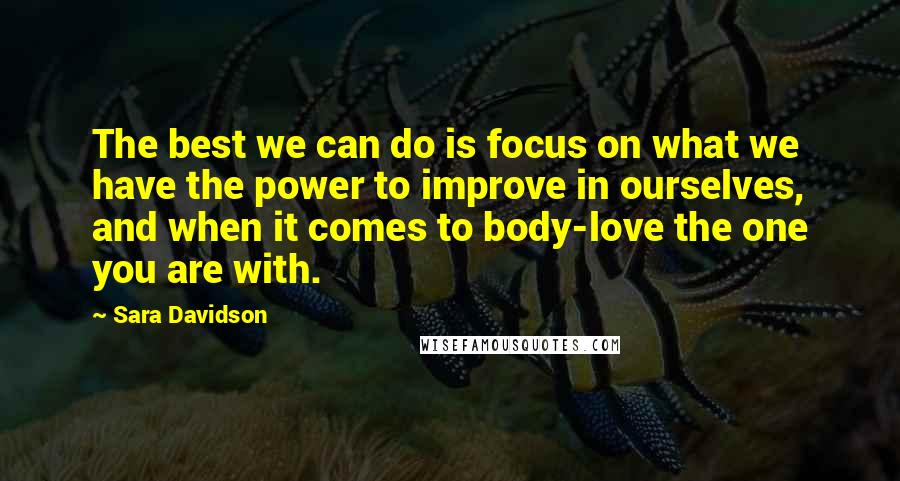 Sara Davidson Quotes: The best we can do is focus on what we have the power to improve in ourselves, and when it comes to body-love the one you are with.