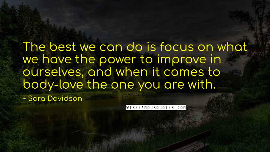 Sara Davidson Quotes: The best we can do is focus on what we have the power to improve in ourselves, and when it comes to body-love the one you are with.