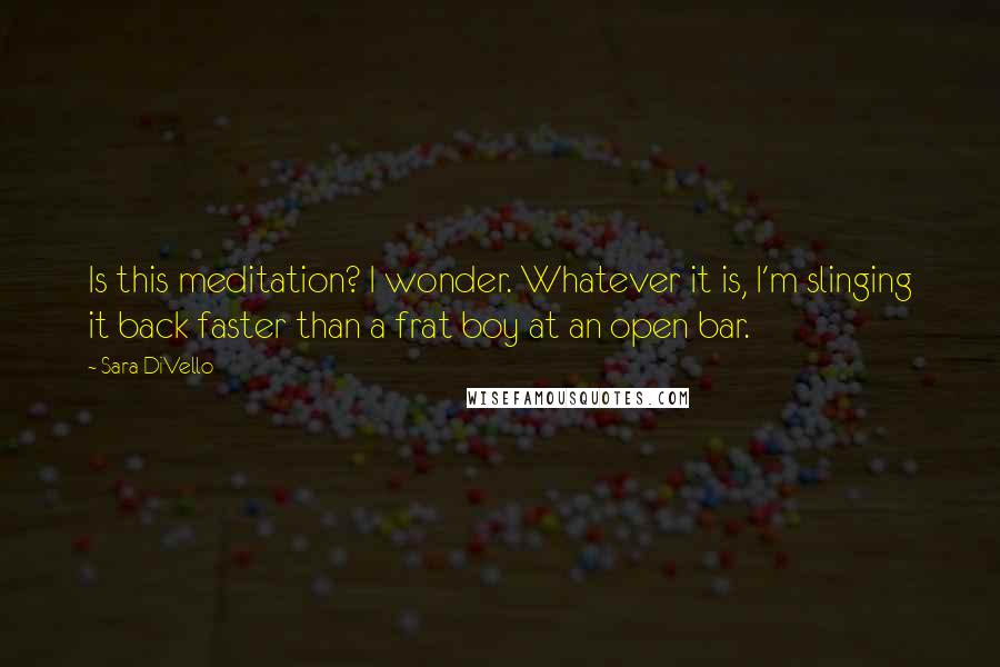 Sara DiVello Quotes: Is this meditation? I wonder. Whatever it is, I'm slinging it back faster than a frat boy at an open bar.