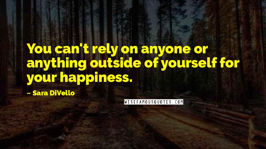 Sara DiVello Quotes: You can't rely on anyone or anything outside of yourself for your happiness.