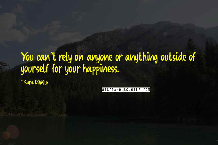Sara DiVello Quotes: You can't rely on anyone or anything outside of yourself for your happiness.