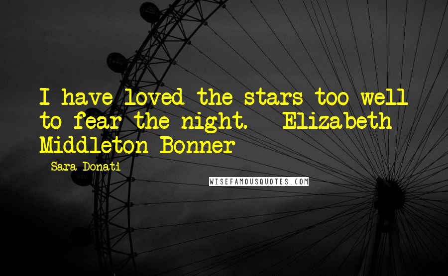 Sara Donati Quotes: I have loved the stars too well to fear the night.---Elizabeth Middleton Bonner