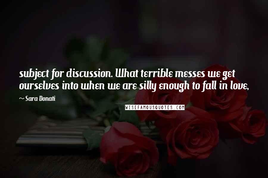 Sara Donati Quotes: subject for discussion. What terrible messes we get ourselves into when we are silly enough to fall in love,