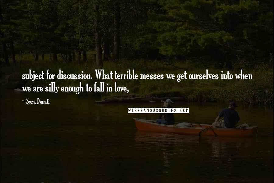 Sara Donati Quotes: subject for discussion. What terrible messes we get ourselves into when we are silly enough to fall in love,