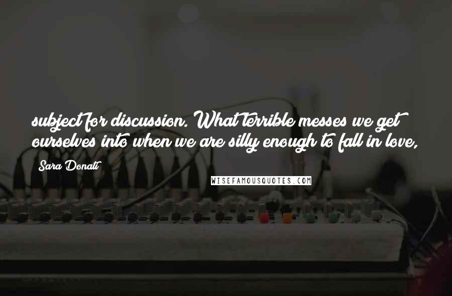 Sara Donati Quotes: subject for discussion. What terrible messes we get ourselves into when we are silly enough to fall in love,