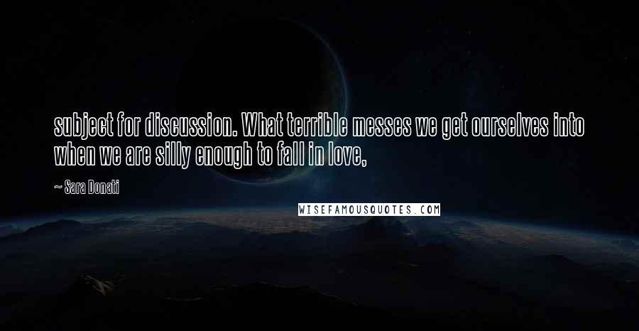 Sara Donati Quotes: subject for discussion. What terrible messes we get ourselves into when we are silly enough to fall in love,