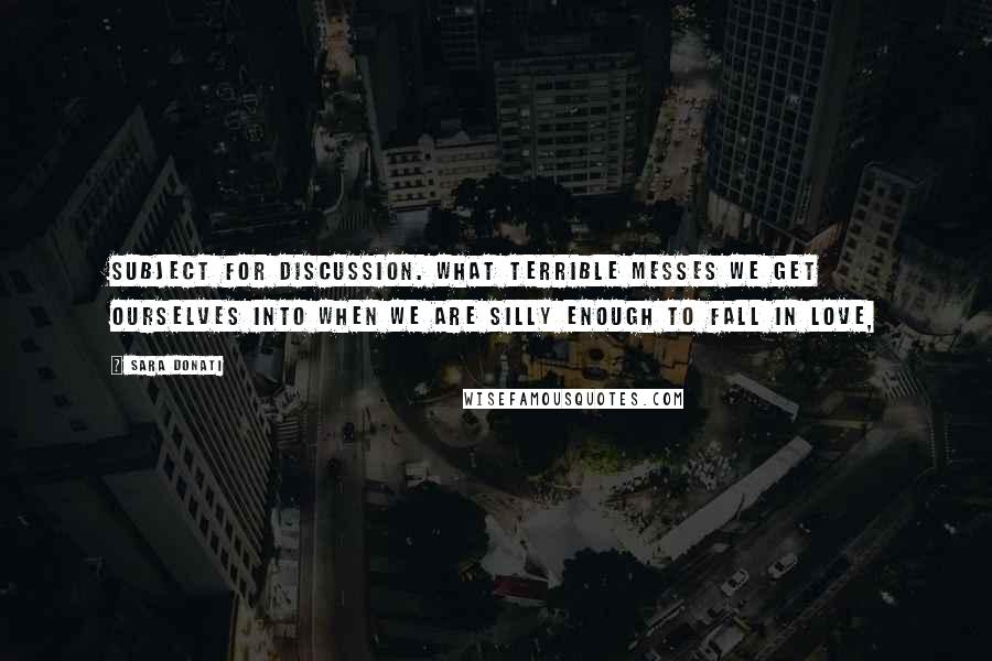 Sara Donati Quotes: subject for discussion. What terrible messes we get ourselves into when we are silly enough to fall in love,