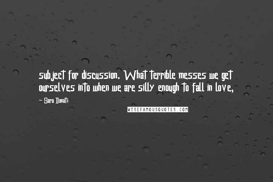 Sara Donati Quotes: subject for discussion. What terrible messes we get ourselves into when we are silly enough to fall in love,