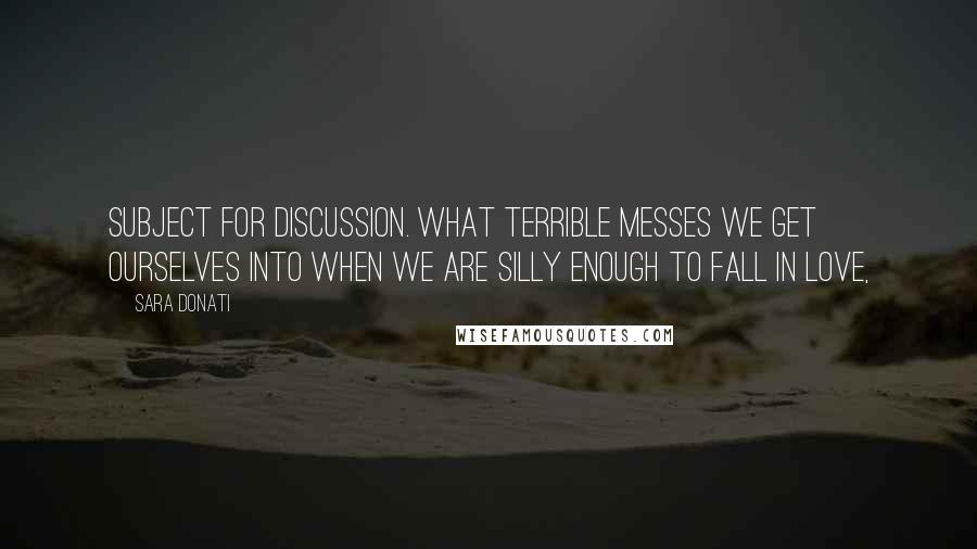 Sara Donati Quotes: subject for discussion. What terrible messes we get ourselves into when we are silly enough to fall in love,