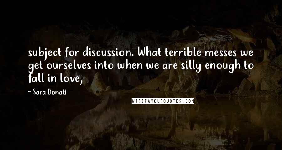 Sara Donati Quotes: subject for discussion. What terrible messes we get ourselves into when we are silly enough to fall in love,