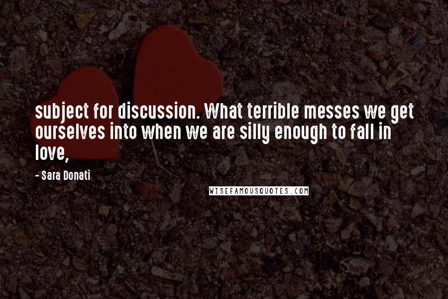 Sara Donati Quotes: subject for discussion. What terrible messes we get ourselves into when we are silly enough to fall in love,