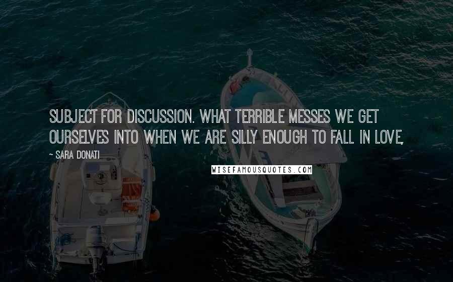 Sara Donati Quotes: subject for discussion. What terrible messes we get ourselves into when we are silly enough to fall in love,