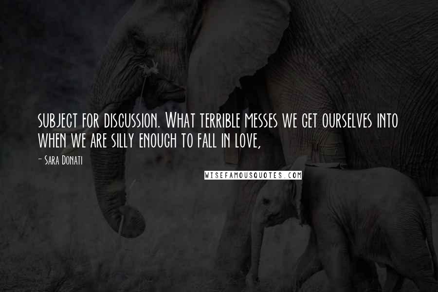 Sara Donati Quotes: subject for discussion. What terrible messes we get ourselves into when we are silly enough to fall in love,