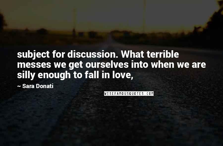 Sara Donati Quotes: subject for discussion. What terrible messes we get ourselves into when we are silly enough to fall in love,