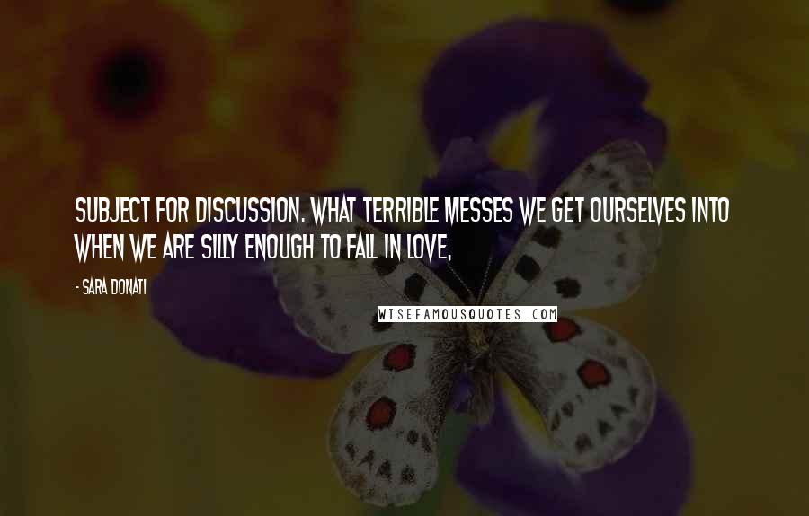 Sara Donati Quotes: subject for discussion. What terrible messes we get ourselves into when we are silly enough to fall in love,