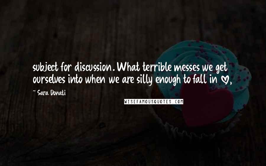 Sara Donati Quotes: subject for discussion. What terrible messes we get ourselves into when we are silly enough to fall in love,