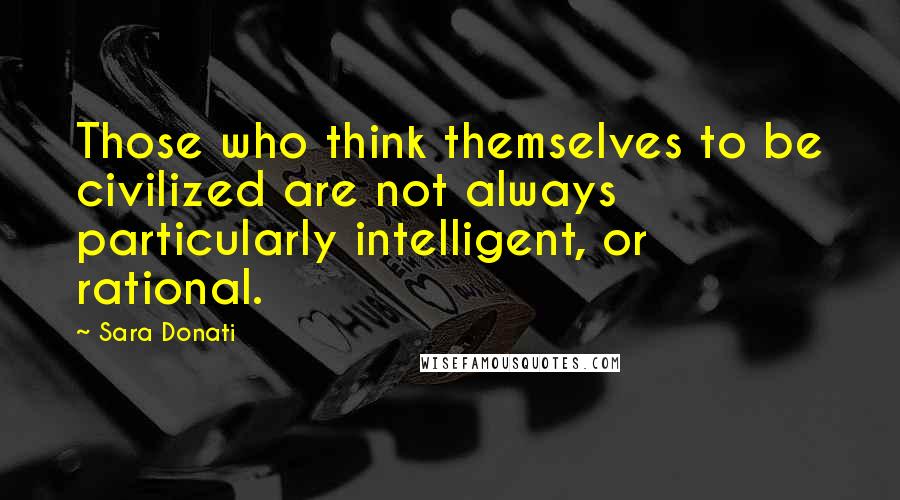 Sara Donati Quotes: Those who think themselves to be civilized are not always particularly intelligent, or rational.