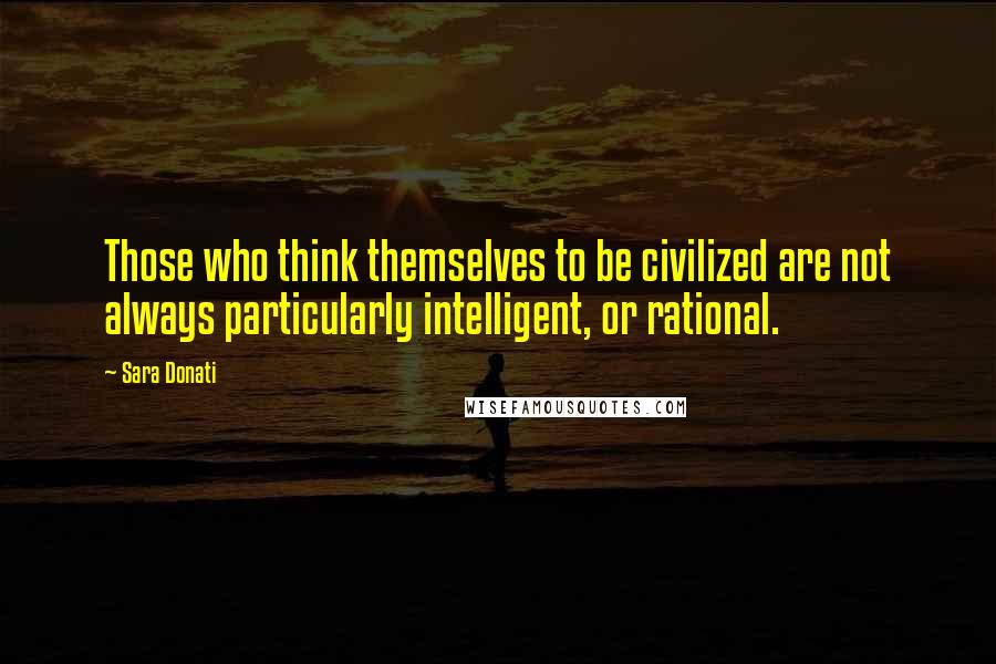 Sara Donati Quotes: Those who think themselves to be civilized are not always particularly intelligent, or rational.