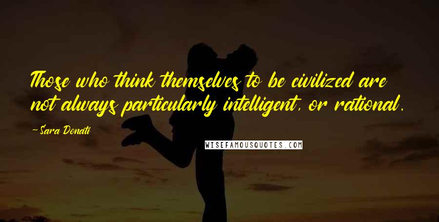 Sara Donati Quotes: Those who think themselves to be civilized are not always particularly intelligent, or rational.