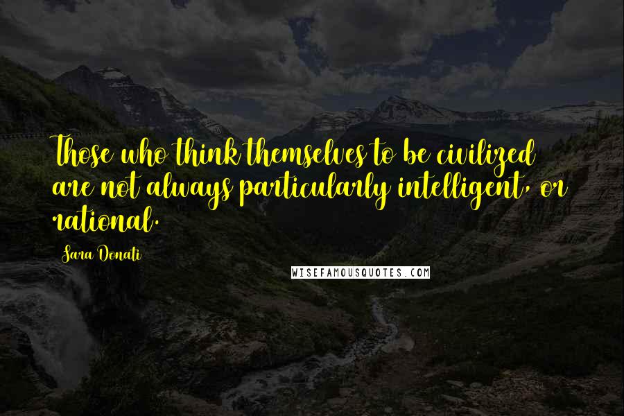 Sara Donati Quotes: Those who think themselves to be civilized are not always particularly intelligent, or rational.